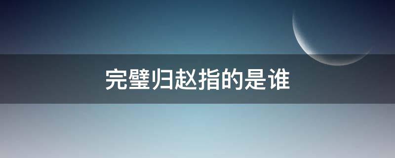 完璧归赵指的是谁 完璧归赵指的是谁的故事