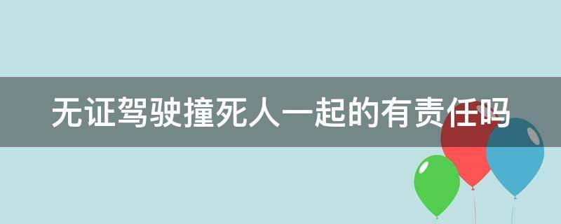 无证驾驶撞死人一起的有责任吗（无证驾驶撞死人能赔钱了事吗）