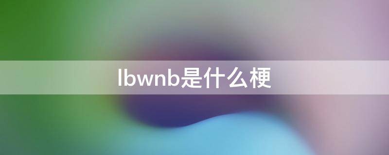 lbwnb是什么梗（lbwnb什么意思梗）