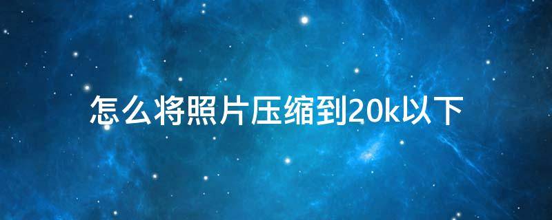 怎么将照片压缩到20k以下 怎么把照片压缩成20k以下