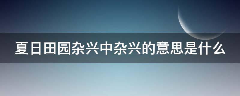 夏日田园杂兴中杂兴的意思是什么 夏日田园杂兴下一句