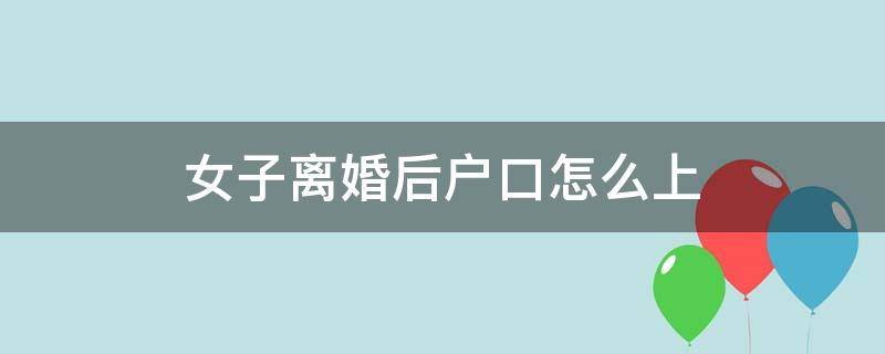 女子离婚后户口怎么上 离婚女怎么迁户口