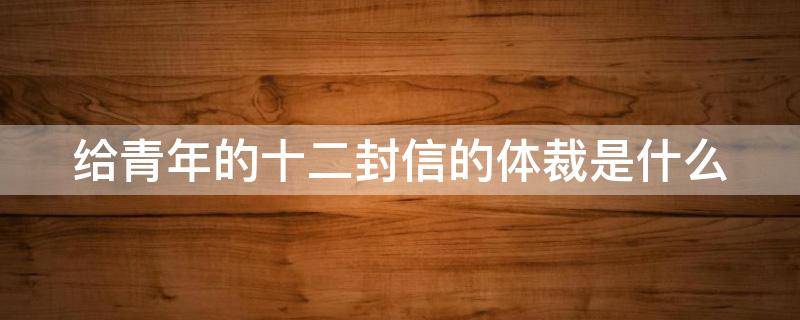 给青年的十二封信的体裁是什么（给青年的十二封信属于什么文体）