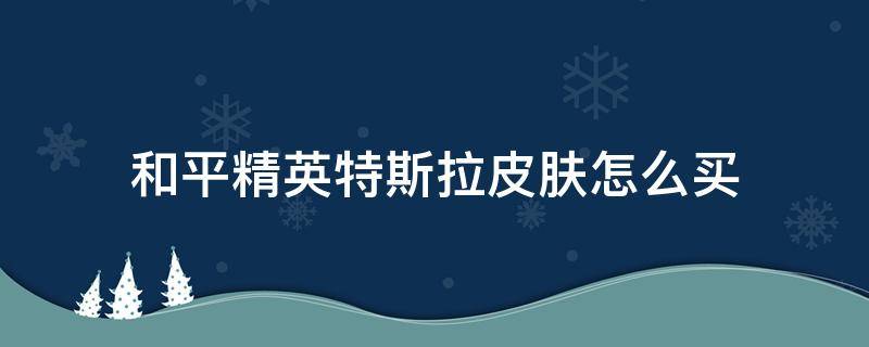 和平精英特斯拉皮肤怎么买 和平精英特斯拉皮肤哪里买