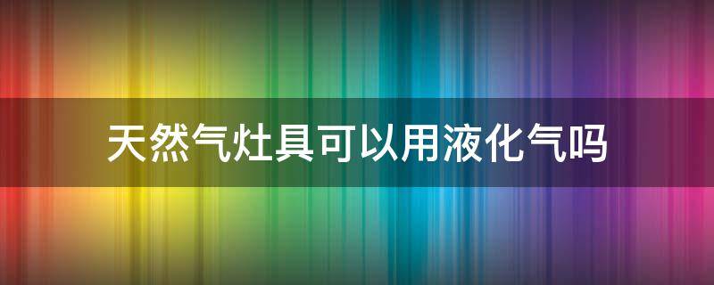 天然气灶具可以用液化气吗 燃气灶具可以用液化气吗