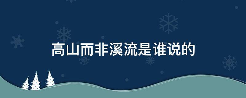 高山而非溪流是谁说的 我生而为高山而非溪流是谁说的