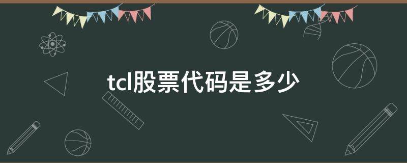 tcl股票代码是多少 tcl的代码是多少