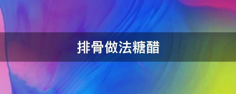 排骨做法糖醋 排骨糖醋排骨的做法