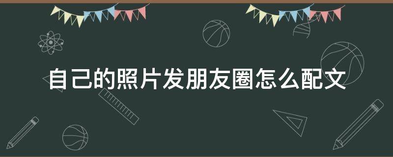 自己的照片发朋友圈怎么配文（自己的照片发朋友圈怎么配文不信朋友）