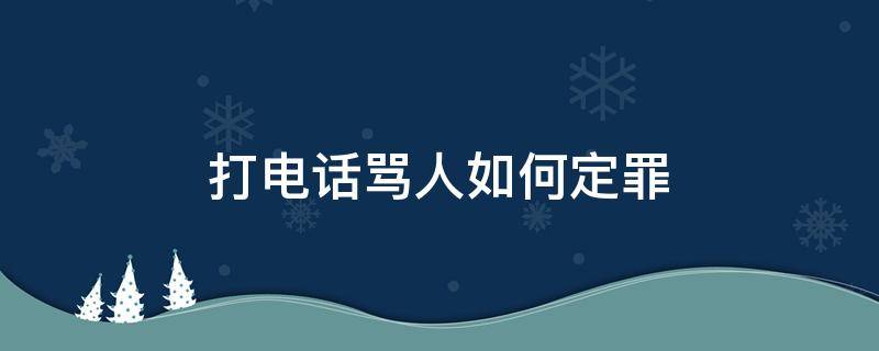 打电话骂人如何定罪（打电话骂人如何定罪双方都有骂人言语）