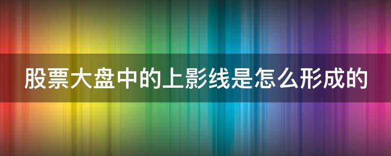 股票大盘中的上影线是怎么形成的 大盘长上影线