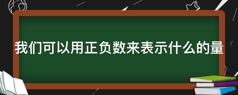 我们可以用正负数来表示什么的量（我们可以用正负来表示两个意义）