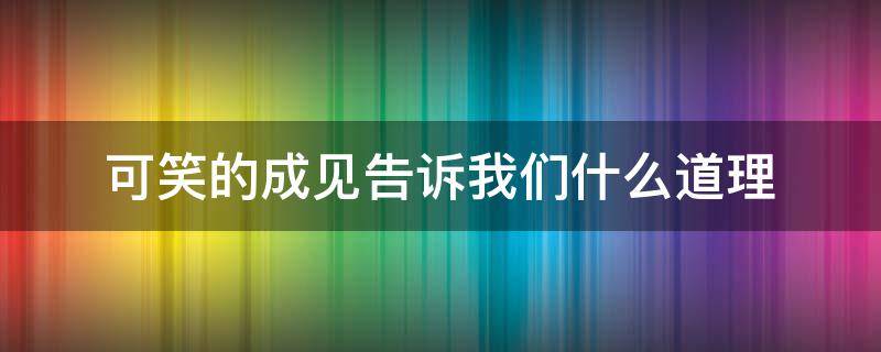 可笑的成见告诉我们什么道理 可笑的成见告诉我们什么道理20字