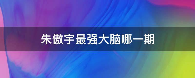 朱傲宇最强大脑哪一期 朱傲宇最强大脑哪一期第几季