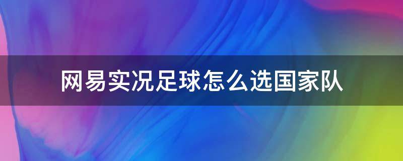 网易实况足球怎么选国家队（实况足球选择国家队）