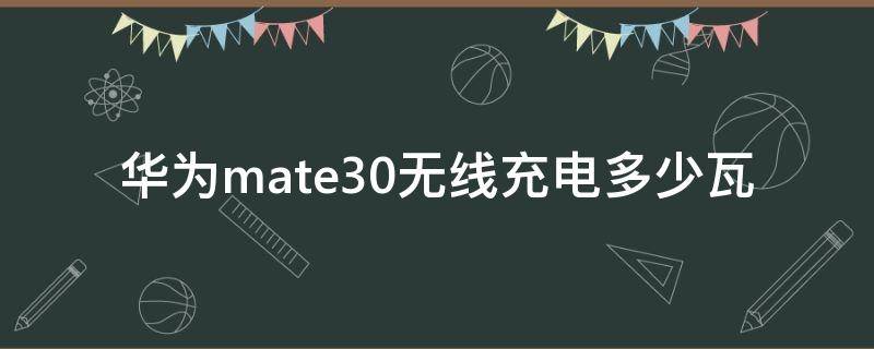 华为mate30无线充电多少瓦（华为mate30无线充电是多少瓦）