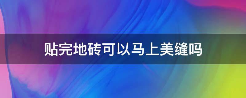 贴完地砖可以马上美缝吗 地砖铺好了还可以美缝吗