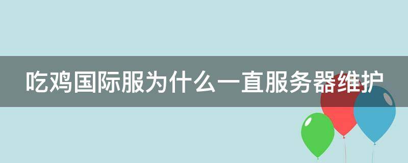 吃鸡国际服为什么一直服务器维护 吃鸡国际服为什么一直服务器维护中呢