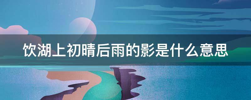 饮湖上初晴后雨的影是什么意思 《饮湖上初晴后雨》!