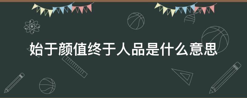 始于颜值终于人品是什么意思（始于颜值,终于人品）