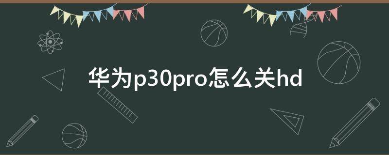 华为p30pro怎么关hd（华为p30pro怎么关闭应用程序）