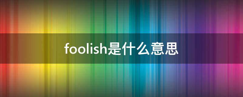 foolish是什么意思 foolish是什么意思翻译