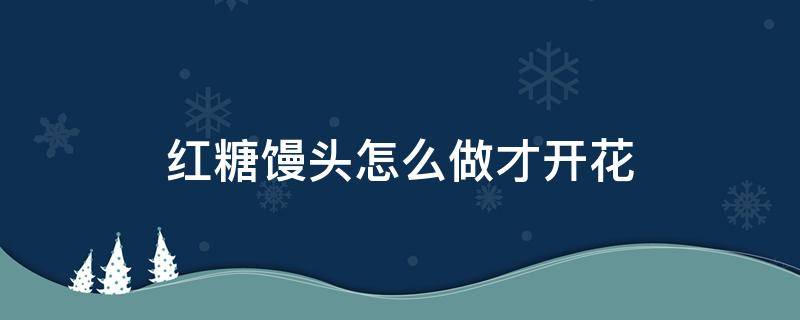 红糖馒头怎么做才开花 红糖开花馒头怎么做才最正宗 快来看这里!