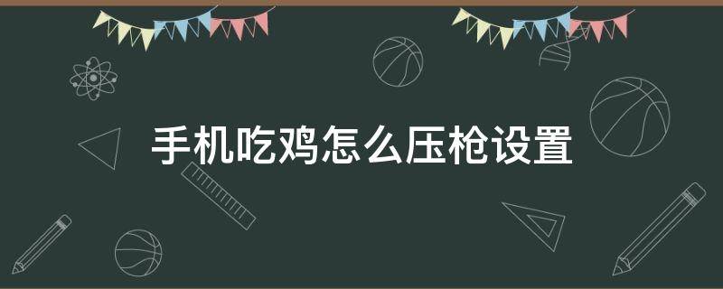 手机吃鸡怎么压枪设置 手机吃鸡设置怎么调最好压枪