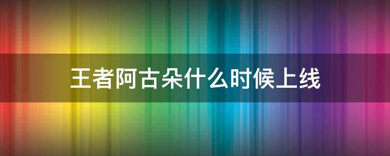 王者阿古朵什么时候上线（王者阿古朵什么时候出的）