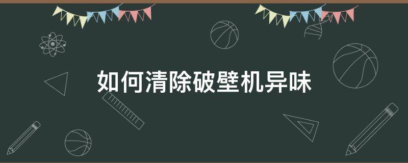 如何清除破壁机异味（新的破壁机有股味怎么去掉）