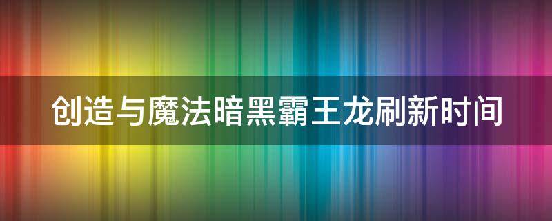 创造与魔法暗黑霸王龙刷新时间（创造与魔法暗黑霸王龙的刷新时间）