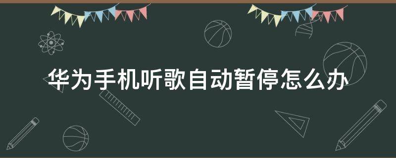 华为手机听歌自动暂停怎么办 华为手机听着歌突然暂停怎么办