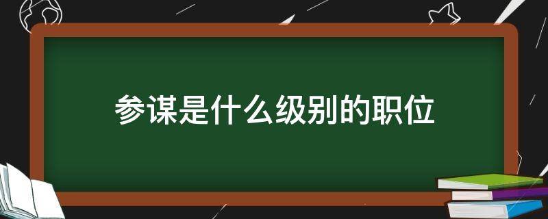 参谋是什么级别的职位 部队参谋是什么级别的职位