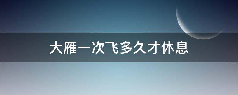 大雁一次飞多久才休息（大雁飞多远休息一次）