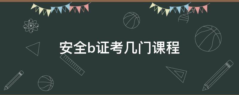 安全b证考几门课程 安全员b证考几门课