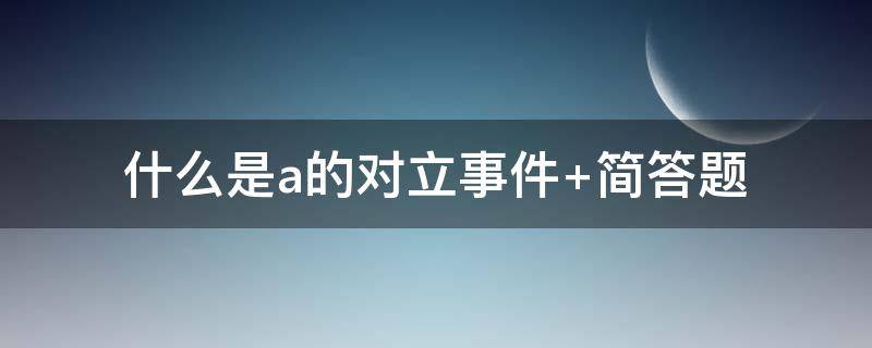 什么是a的对立事件（什么是a的对立事件 大连理工）