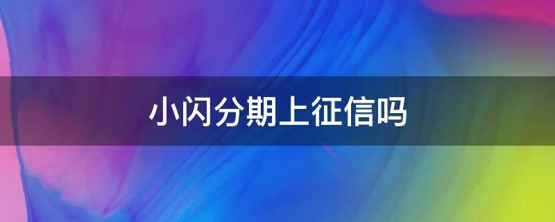 小闪分期上征信吗（小闪分期上征信吗2021）