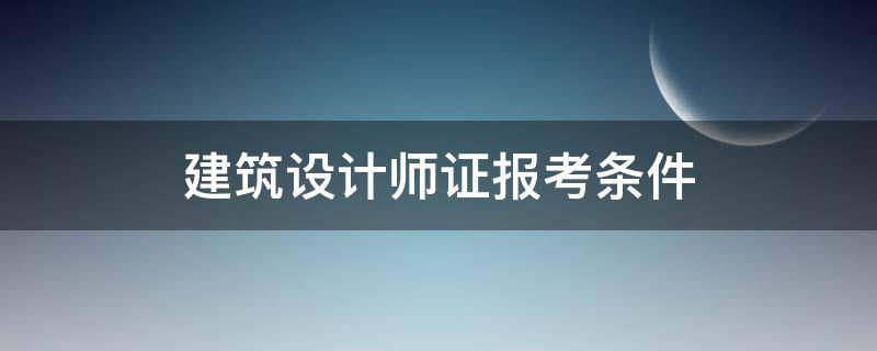 建筑设计师证报考条件（建筑设计师报名条件）