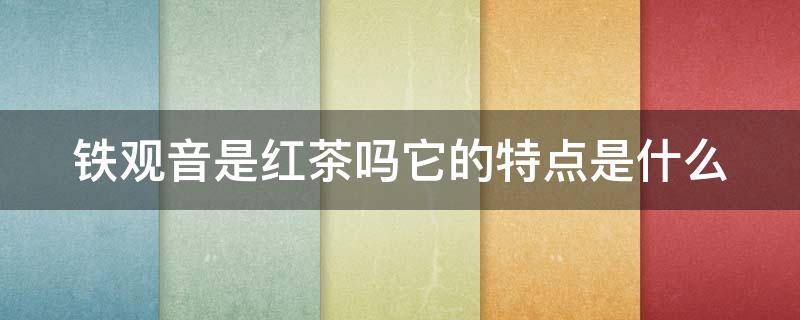 铁观音是红茶吗它的特点是什么 铁观音是红茶吗它的特点是什么意思