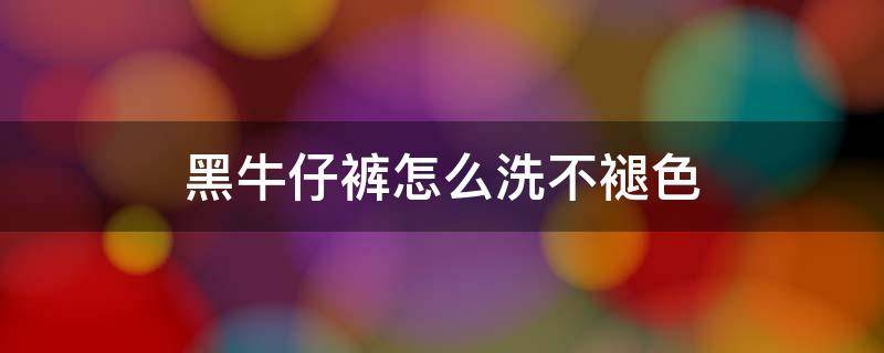 黑牛仔裤怎么洗不褪色 黑牛仔裤怎么洗不褪色没白醋