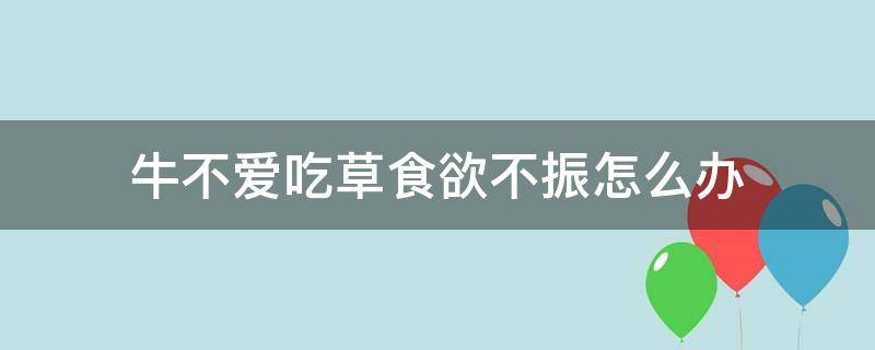 牛不爱吃草食欲不振怎么办 母牛不爱吃草食欲不振怎么办