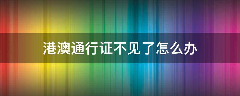 港澳通行证不见了怎么办（港澳通行证不见了怎么办理）