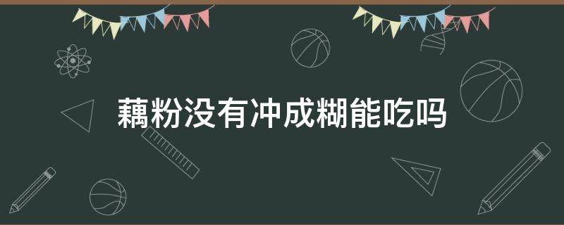 藕粉没有冲成糊能吃吗（藕粉不成糊,不能喝吗）