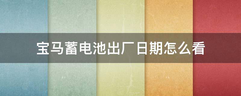 宝马蓄电池出厂日期怎么看（宝马原厂电瓶生产日期在什么地方）