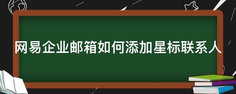 网易企业邮箱如何添加星标联系人 网易企业邮箱怎么添加联系人