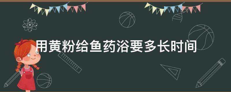 用黄粉给鱼药浴要多长时间 用黄粉给鱼药浴要几天