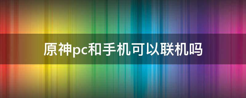 原神pc和手机可以联机吗（原神pc跟手机能联机吗）