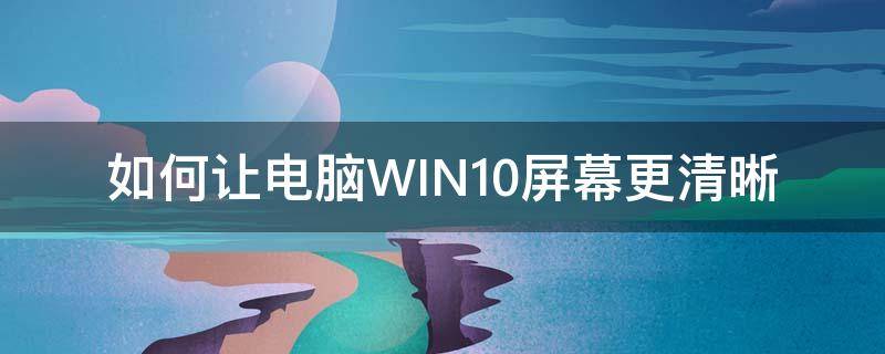 如何让电脑WIN10屏幕更清晰（win10怎么让屏幕更清晰）