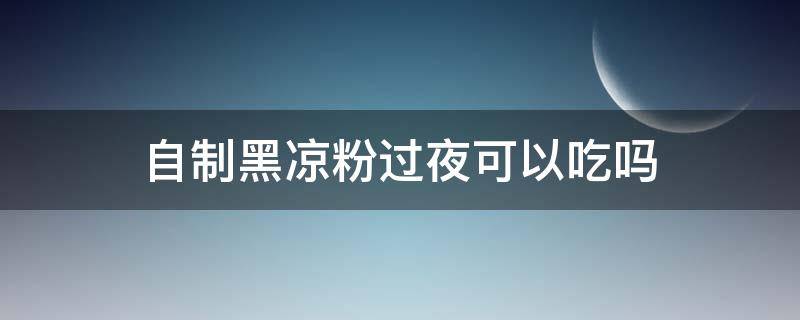 自制黑凉粉过夜可以吃吗（黑凉粉放一晚上吃可以吗）