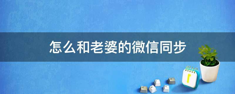 怎么和老婆的微信同步 怎么把老公的微信和我的微信同步